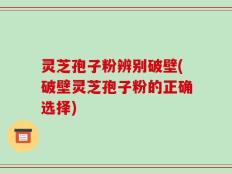 灵芝孢子粉辨别破壁(破壁灵芝孢子粉的正确选择)