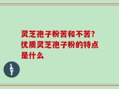 灵芝孢子粉苦和不苦？优质灵芝孢子粉的特点是什么