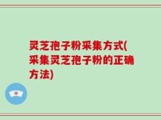 灵芝孢子粉采集方式(采集灵芝孢子粉的正确方法)