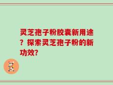 灵芝孢子粉胶囊新用途？探索灵芝孢子粉的新功效？