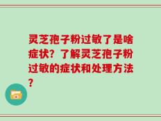 灵芝孢子粉过敏了是啥症状？了解灵芝孢子粉过敏的症状和处理方法？