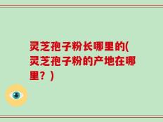 灵芝孢子粉长哪里的(灵芝孢子粉的产地在哪里？)