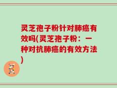 灵芝孢子粉针对肺癌有效吗(灵芝孢子粉：一种对抗肺癌的有效方法)