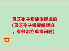 灵芝孢子粉能治腿麻麻(灵芝孢子粉缓解腿麻，有效治疗麻痹问题)