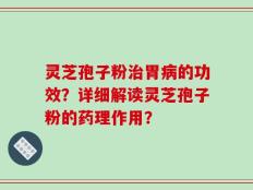 灵芝孢子粉治胃病的功效？详细解读灵芝孢子粉的药理作用？
