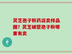 灵芝孢子粉药店卖样品图？灵芝破壁孢子粉哪里有卖