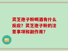 灵芝孢子粉喝酒有什么反应？灵芝孢子粉的注意事项和副作用？
