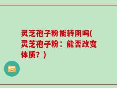 灵芝孢子粉能转阴吗(灵芝孢子粉：能否改变体质？)