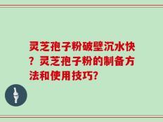 灵芝孢子粉破壁沉水快？灵芝孢子粉的制备方法和使用技巧？
