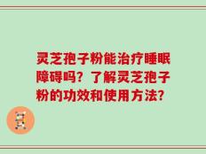 灵芝孢子粉能治疗睡眠障碍吗？了解灵芝孢子粉的功效和使用方法？