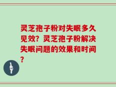 灵芝孢子粉对失眠多久见效？灵芝孢子粉解决失眠问题的效果和时间？
