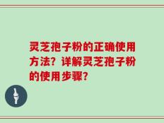 灵芝孢子粉的正确使用方法？详解灵芝孢子粉的使用步骤？