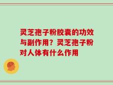 灵芝孢子粉胶囊的功效与副作用？灵芝孢子粉对人体有什么作用