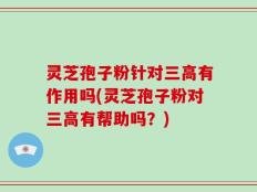 灵芝孢子粉针对三高有作用吗(灵芝孢子粉对三高有帮助吗？)