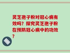 灵芝孢子粉对冠心病有效吗？探究灵芝孢子粉在预防冠心病中的功效？