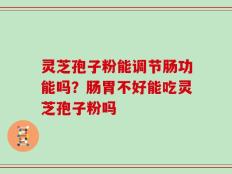 灵芝孢子粉能调节肠功能吗？肠胃不好能吃灵芝孢子粉吗