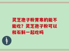 灵芝孢子粉胃寒的能不能吃？灵芝孢子粉可以和石斛一起吃吗
