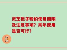 灵芝孢子粉的使用期限及注意事项？常年使用是否可行？