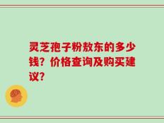 灵芝孢子粉敖东的多少钱？价格查询及购买建议？