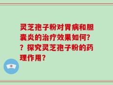 灵芝孢子粉对胃病和胆囊炎的治疗效果如何？？探究灵芝孢子粉的药理作用？