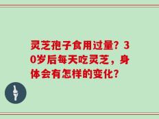 灵芝孢子食用过量？30岁后每天吃灵芝，身体会有怎样的变化？