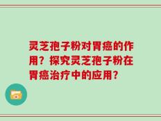 灵芝孢子粉对胃癌的作用？探究灵芝孢子粉在胃癌治疗中的应用？