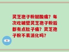 灵芝孢子粉腿酸痛？每次吃破壁灵芝孢子粉后都有点肚子痛？灵芝孢子粉不易消化吗？
