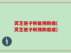 灵芝孢子粉能预防癌(灵芝孢子粉预防癌症)