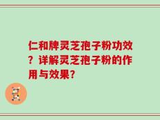 仁和牌灵芝孢子粉功效？详解灵芝孢子粉的作用与效果？