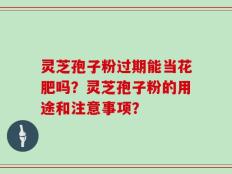 灵芝孢子粉过期能当花肥吗？灵芝孢子粉的用途和注意事项？