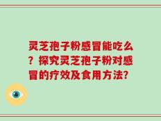 灵芝孢子粉感冒能吃么？探究灵芝孢子粉对感冒的疗效及食用方法？