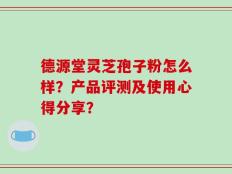 德源堂灵芝孢子粉怎么样？产品评测及使用心得分享？