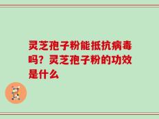 灵芝孢子粉能抵抗病毒吗？灵芝孢子粉的功效是什么