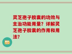 灵芝孢子胶囊的功效与主治功能用量？详解灵芝孢子胶囊的作用和用法？