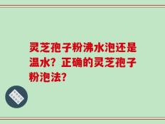 灵芝孢子粉沸水泡还是温水？正确的灵芝孢子粉泡法？