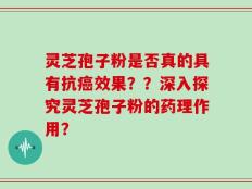 灵芝孢子粉是否真的具有抗癌效果？？深入探究灵芝孢子粉的药理作用？