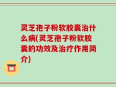 灵芝孢子粉软胶囊治什么病(灵芝孢子粉软胶囊的功效及治疗作用简介)