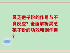 灵芝孢子粉的作用与不良反应？全面解析灵芝孢子粉的功效和副作用？