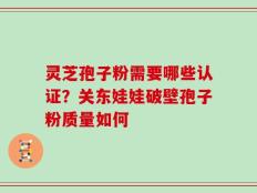 灵芝孢子粉需要哪些认证？关东娃娃破壁孢子粉质量如何