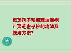 灵芝孢子粉调理血液病？灵芝孢子粉的功效及使用方法？