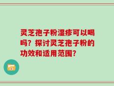 灵芝孢子粉湿疹可以喝吗？探讨灵芝孢子粉的功效和适用范围？