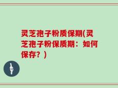 灵芝孢子粉质保期(灵芝孢子粉保质期：如何保存？)