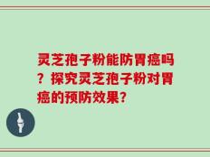 灵芝孢子粉能防胃癌吗？探究灵芝孢子粉对胃癌的预防效果？