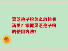 灵芝孢子粉怎么放排骨汤里？掌握灵芝孢子粉的使用方法？