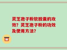 灵芝孢子粉软胶囊的攻效？灵芝孢子粉的功效及使用方法？
