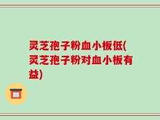 灵芝孢子粉血小板低(灵芝孢子粉对血小板有益)