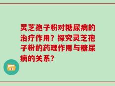 灵芝孢子粉对糖尿病的治疗作用？探究灵芝孢子粉的药理作用与糖尿病的关系？