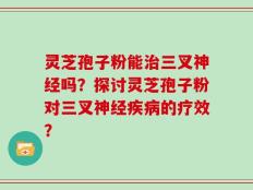 灵芝孢子粉能治三叉神经吗？探讨灵芝孢子粉对三叉神经疾病的疗效？