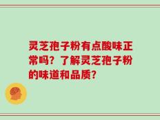 灵芝孢子粉有点酸味正常吗？了解灵芝孢子粉的味道和品质？