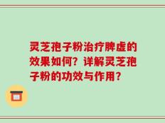 灵芝孢子粉治疗脾虚的效果如何？详解灵芝孢子粉的功效与作用？